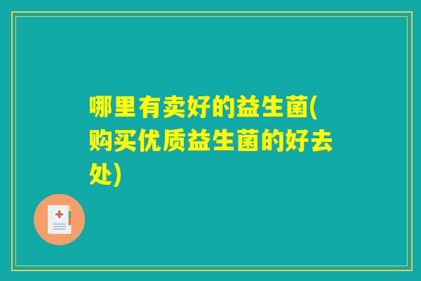 哪里有卖好的益生菌(购买优质益生菌的好去处)