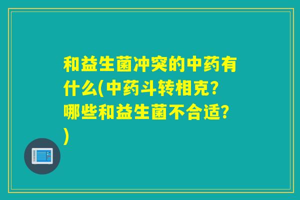 和益生菌冲突的中药有什么(中药斗转相克？哪些和益生菌不合适？)