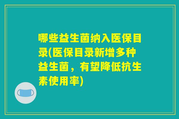 哪些益生菌纳入医保目录(医保目录新增多种益生菌，有望降低抗生素使用率)