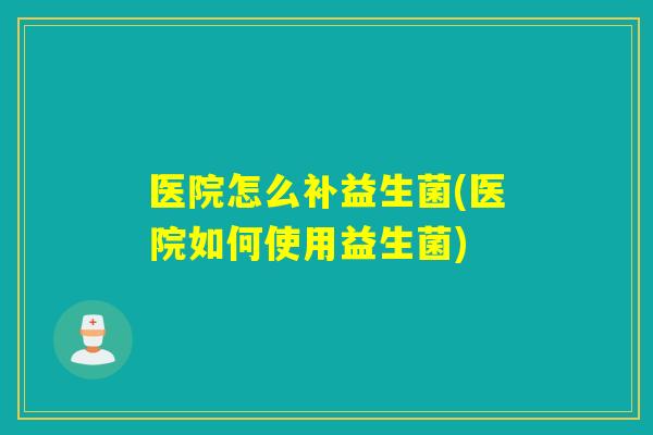 医院怎么补益生菌(医院如何使用益生菌)