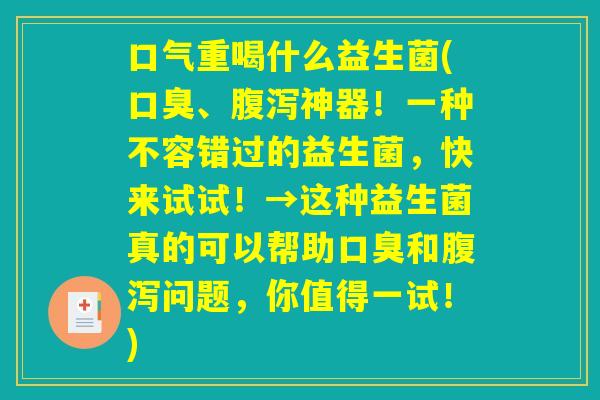 口气重喝什么益生菌(口臭、腹泻神器！一种不容错过的益生菌，快来试试！→这种益生菌真的可以帮助口臭和腹泻问题，你值得一试！)