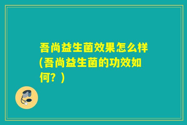 吾尚益生菌效果怎么样(吾尚益生菌的功效如何？)