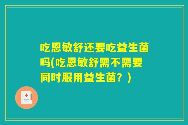 吃恩敏舒还要吃益生菌吗(吃恩敏舒需不需要同时服用益生菌？)