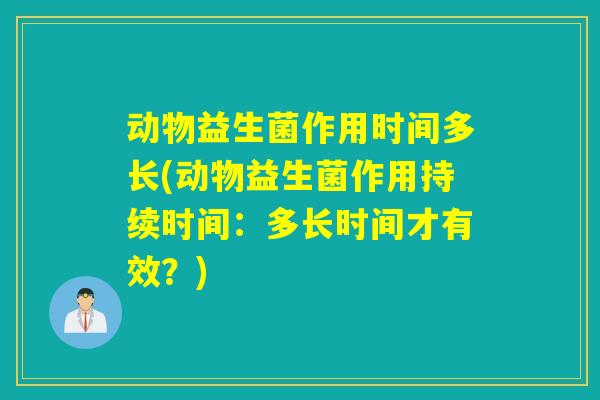 动物益生菌作用时间多长(动物益生菌作用持续时间:多长时间才有效?) 动物益生菌作用时间多长(动物益生菌作用持续时间:多长时间才有效?)