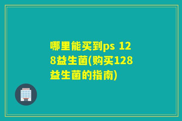 哪里能买到ps 128益生菌(购买128益生菌的指南)
