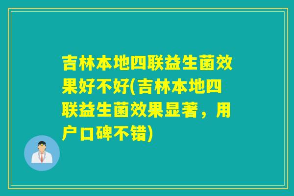 吉林本地四联益生菌效果好不好(吉林本地四联益生菌效果显著，用户口碑不错)