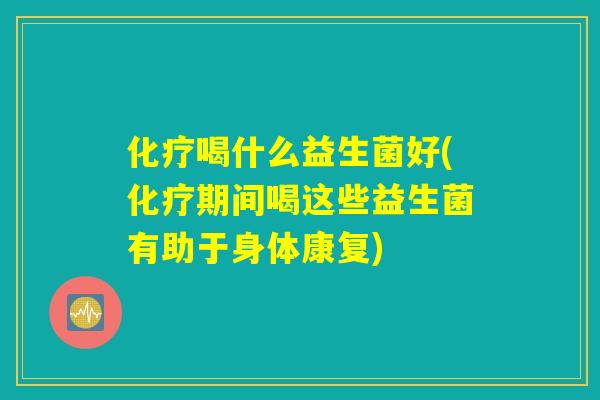 化疗喝什么益生菌好(化疗期间喝这些益生菌有助于身体康复)