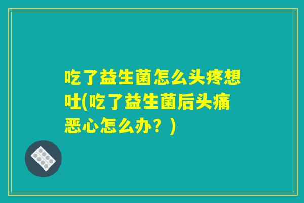 吃了益生菌怎么头疼想吐(吃了益生菌后头痛恶心怎么办？)