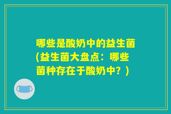 哪些是酸奶中的益生菌(益生菌大盘点:哪些菌种存在于酸奶中?) 哪些是酸奶中的益生菌(益生菌大盘点:哪些菌种存在于酸奶中?)