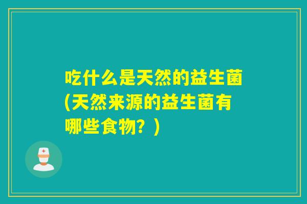 吃什么是天然的益生菌(天然来源的益生菌有哪些食物？)