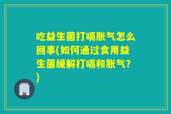 吃益生菌打嗝胀气怎么回事(如何通过食用益生菌缓解打嗝和胀气？)