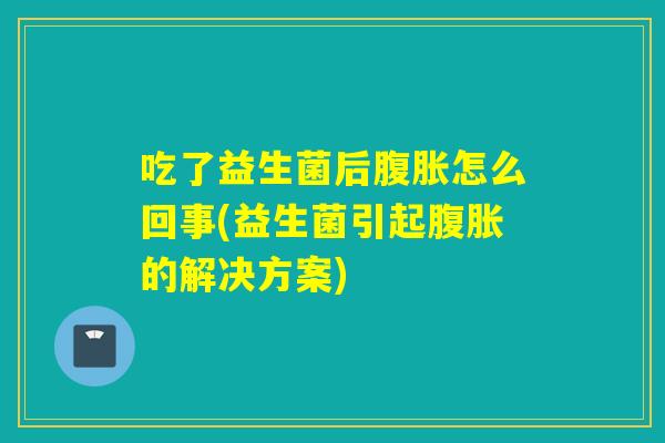 吃了益生菌后腹胀怎么回事(益生菌引起腹胀的解决方案)