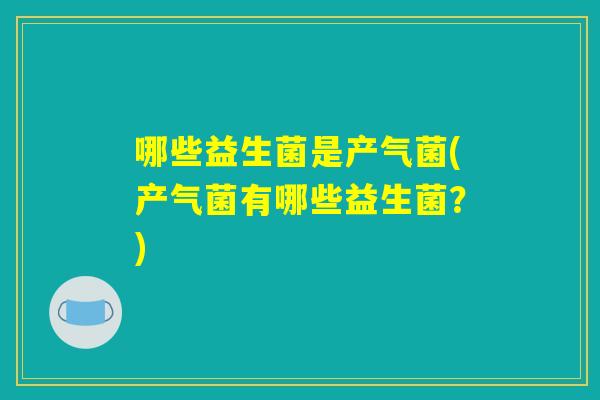 哪些益生菌是产气菌(产气菌有哪些益生菌？)