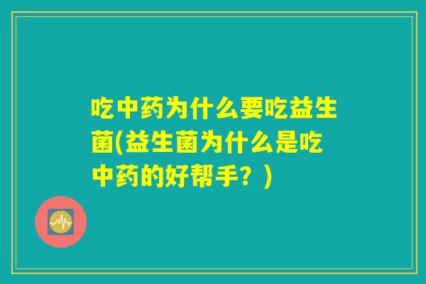 吃中药为什么要吃益生菌(益生菌为什么是吃中药的好帮手？)
