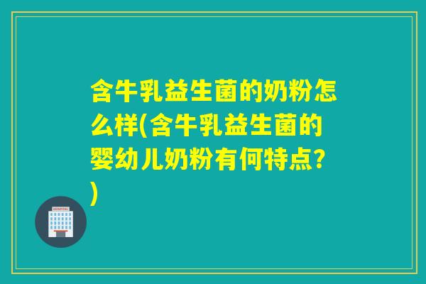 含牛乳益生菌的奶粉怎么样(含牛乳益生菌的婴幼儿奶粉有何特点？)