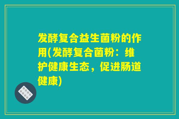 发酵复合益生菌粉的作用(发酵复合菌粉：维护健康生态，促进肠道健康)