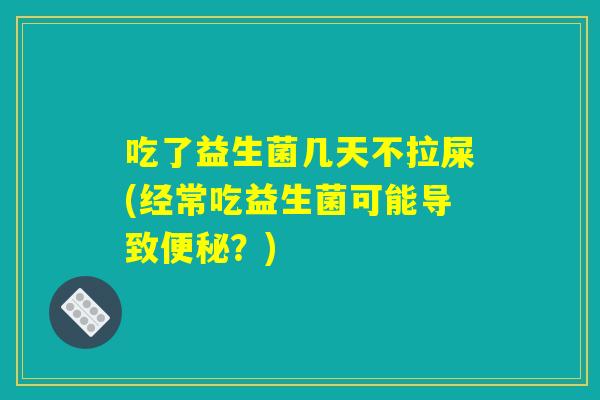 吃了益生菌几天不拉屎(经常吃益生菌可能导致便秘？)