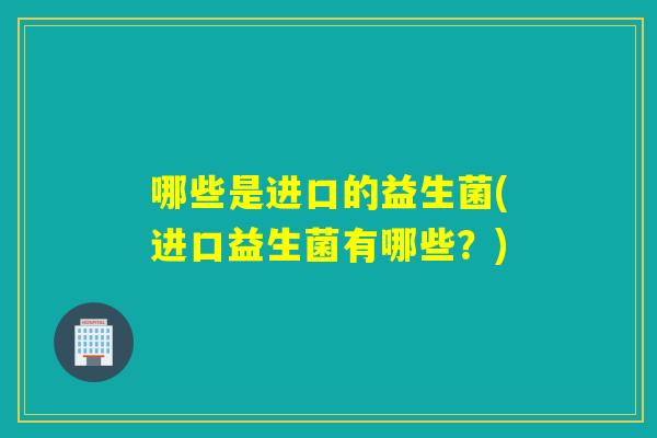哪些是进口的益生菌(进口益生菌有哪些？)