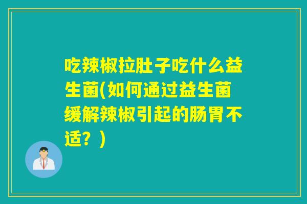 吃辣椒拉肚子吃什么益生菌(如何通过益生菌缓解辣椒引起的肠胃不适?) 吃辣椒拉肚子吃什么益生菌(如何通过益生菌缓解辣椒引起的肠胃不适?)