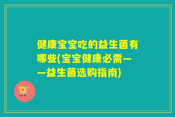健康宝宝吃的益生菌有哪些(宝宝健康必需——益生菌选购指南)