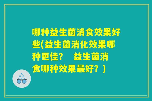 哪种益生菌消食效果好些(益生菌消化效果哪种更佳? 益生菌消食哪种效果好?) 哪种益生菌消食效果好些(益生菌消化效果哪种更佳? 益生菌消食哪种效果好?)