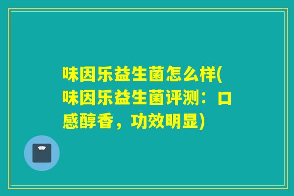 味因乐益生菌怎么样(味因乐益生菌评测：口感醇香，功效明显)