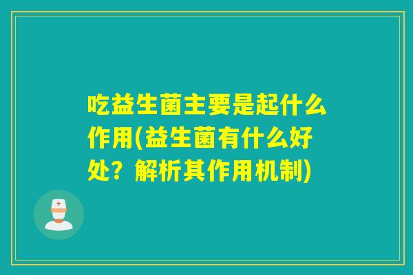 吃益生菌主要是起什么作用(益生菌有什么好处？解析其作用机制)