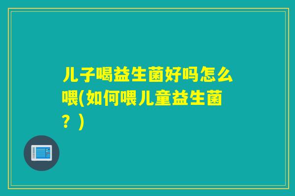 儿子喝益生菌好吗怎么喂(如何喂儿童益生菌？)