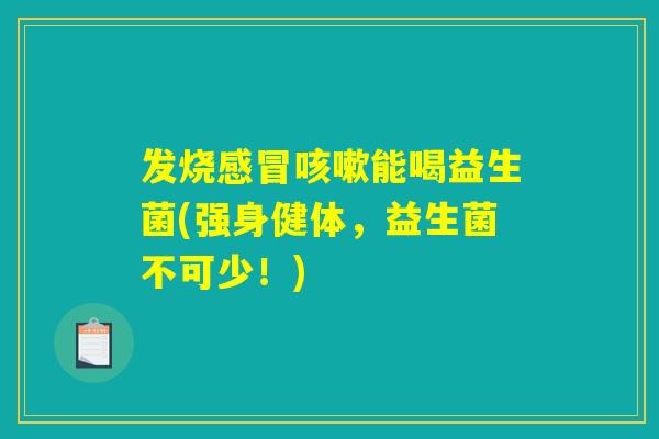发烧能喝益生菌(强身健体,益生菌不可少!) 发烧能喝益生菌(强身健体,益生菌不可少!)