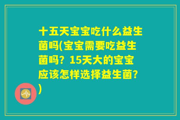 十五天宝宝吃什么益生菌吗(宝宝需要吃益生菌吗？15天大的宝宝应该怎样选择益生菌？)