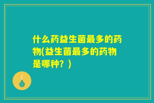 什么药益生菌最多的药物(益生菌最多的药物是哪种？)