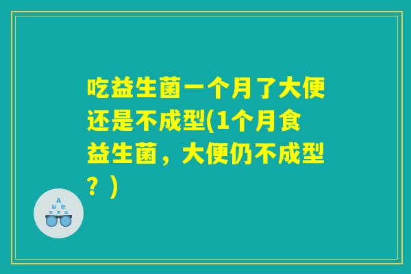 吃益生菌一个月了大便还是不成型(1个月食益生菌，大便仍不成型？)