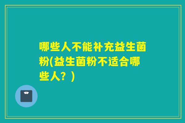 哪些人不能补充益生菌粉(益生菌粉不适合哪些人？)