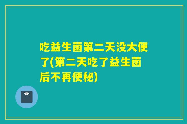 吃益生菌第二天没大便了(第二天吃了益生菌后不再便秘)