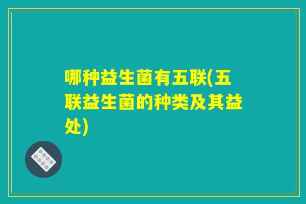哪种益生菌有五联(五联益生菌的种类及其益处) 哪种益生菌有五联(五联益生菌的种类及其益处)