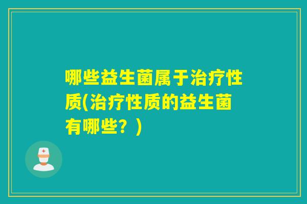 哪些益生菌属于治疗性质(治疗性质的益生菌有哪些？)