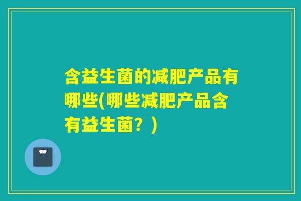 含益生菌的减肥产品有哪些(哪些减肥产品含有益生菌？)