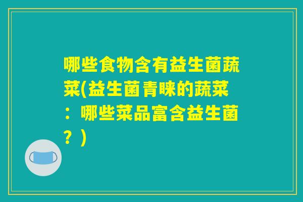哪些食物含有益生菌蔬菜(益生菌青睐的蔬菜：哪些菜品富含益生菌？)