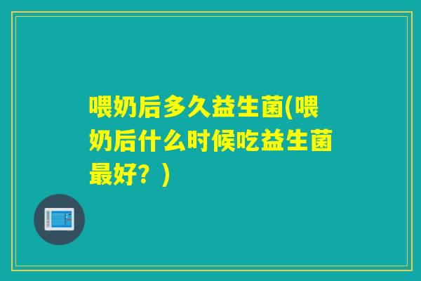 喂奶后多久益生菌(喂奶后什么时候吃益生菌最好？)