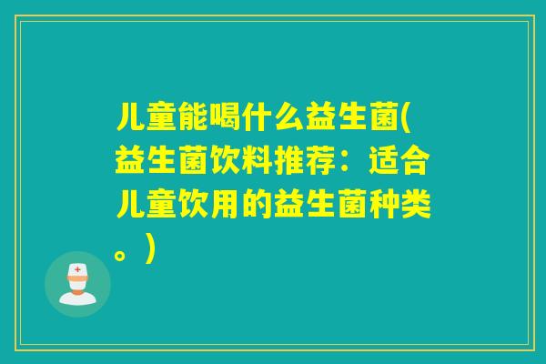 儿童能喝什么益生菌(益生菌饮料推荐：适合儿童饮用的益生菌种类。)