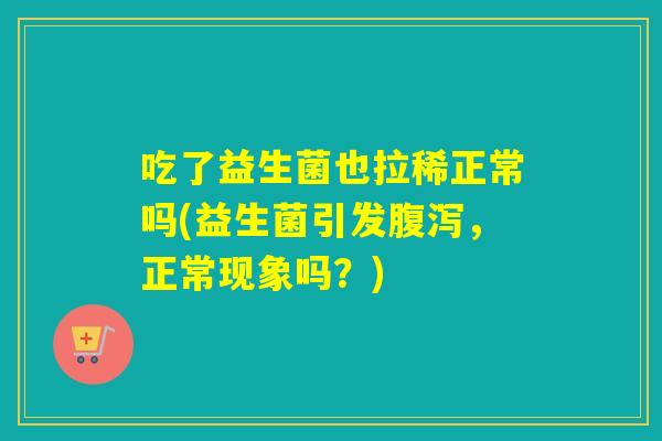 吃了益生菌也拉稀正常吗(益生菌引发腹泻，正常现象吗？)