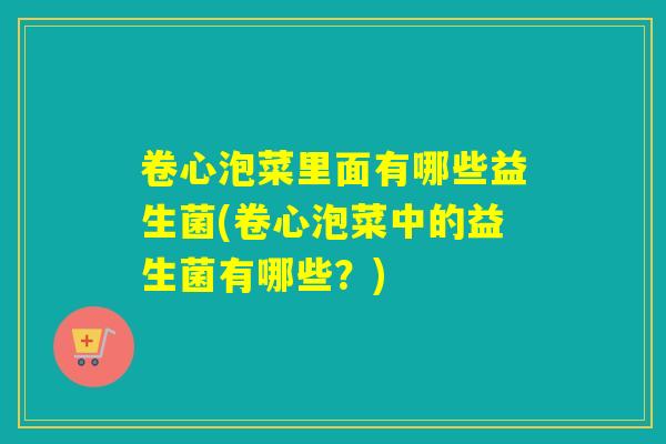 卷心泡菜里面有哪些益生菌(卷心泡菜中的益生菌有哪些？)