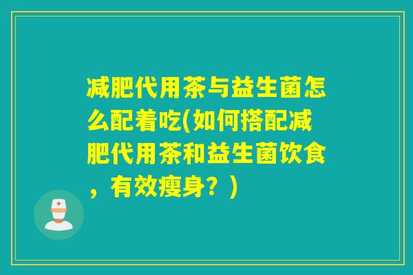 减肥代用茶与益生菌怎么配着吃(如何搭配减肥代用茶和益生菌饮食，有效瘦身？)