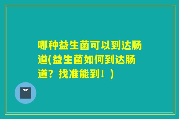 哪种益生菌可以到达肠道(益生菌如何到达肠道?找准能到!) 哪种益生菌可以到达肠道(益生菌如何到达肠道?找准能到!)