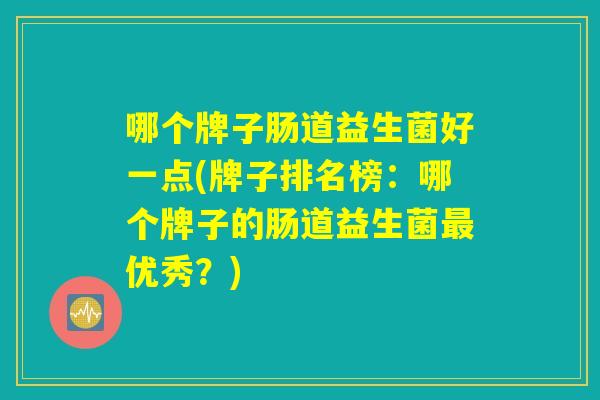 哪个牌子肠道益生菌好一点(牌子排名榜：哪个牌子的肠道益生菌最优秀？)