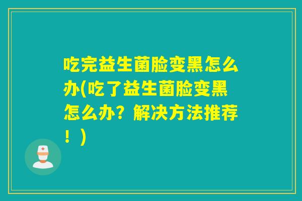 吃完益生菌脸变黑怎么办(吃了益生菌脸变黑怎么办？解决方法推荐！)