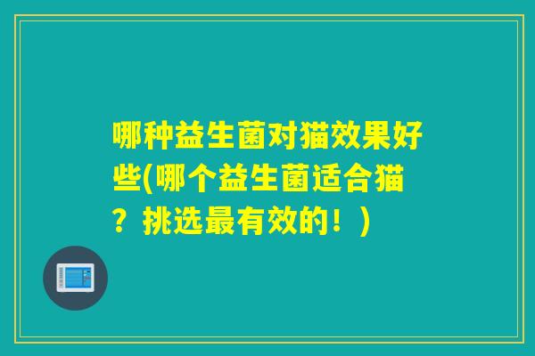 哪种益生菌对猫效果好些(哪个益生菌适合猫?挑选有效的!) 哪种益生菌对猫效果好些(哪个益生菌适合猫?挑选有效的!)