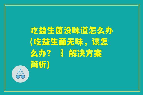 吃益生菌没味道怎么办(吃益生菌无味，该怎么办？ – 解决方案简析)