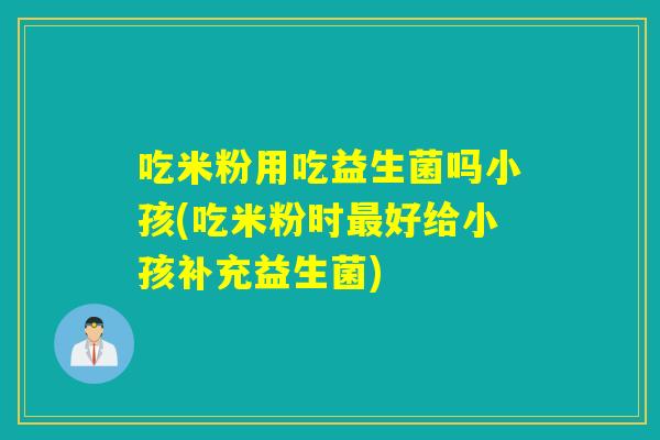 吃米粉用吃益生菌吗小孩(吃米粉时最好给小孩补充益生菌)