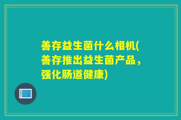 善存益生菌什么相机(善存推出益生菌产品，强化肠道健康)